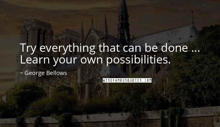 George Bellows Quotes: Try everything that can be done ... Learn your own possibilities.