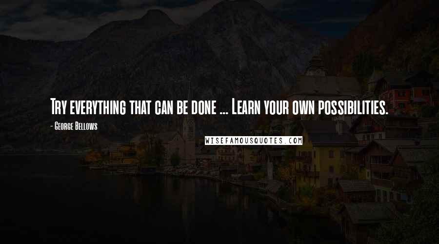 George Bellows Quotes: Try everything that can be done ... Learn your own possibilities.