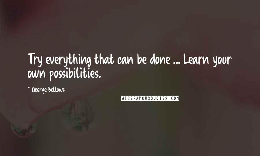 George Bellows Quotes: Try everything that can be done ... Learn your own possibilities.