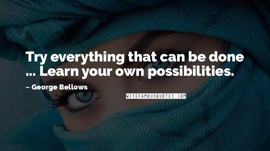 George Bellows Quotes: Try everything that can be done ... Learn your own possibilities.
