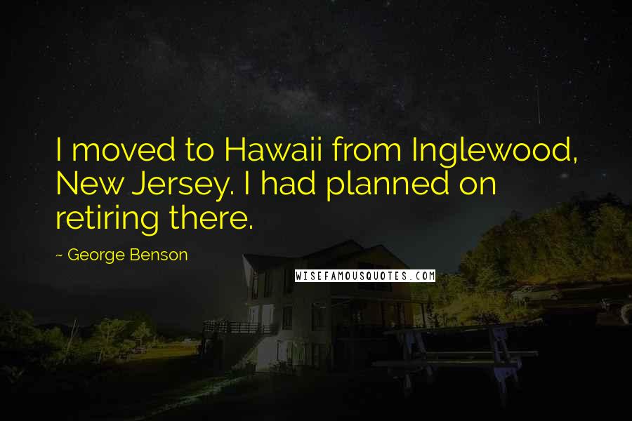 George Benson Quotes: I moved to Hawaii from Inglewood, New Jersey. I had planned on retiring there.