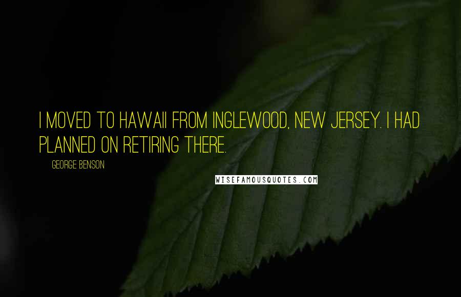 George Benson Quotes: I moved to Hawaii from Inglewood, New Jersey. I had planned on retiring there.