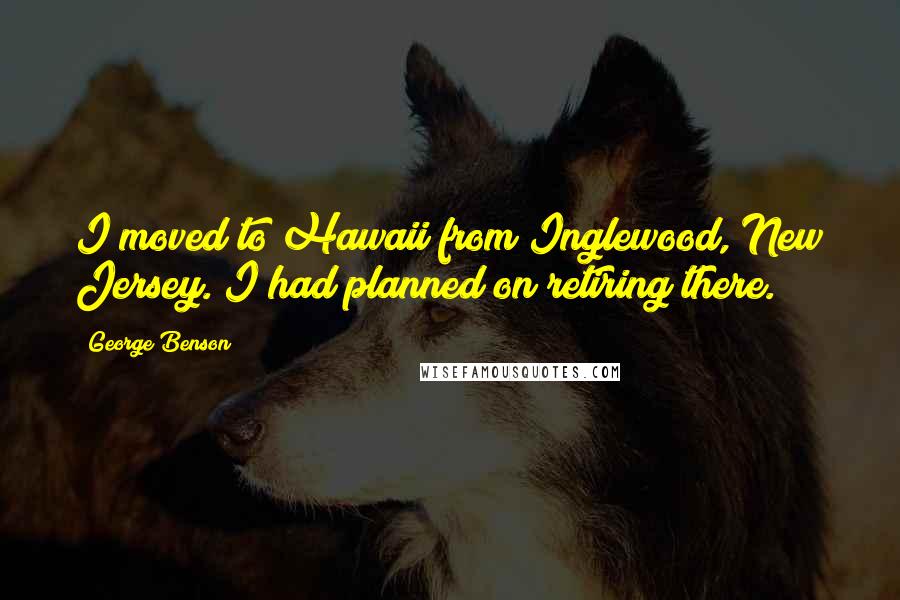 George Benson Quotes: I moved to Hawaii from Inglewood, New Jersey. I had planned on retiring there.
