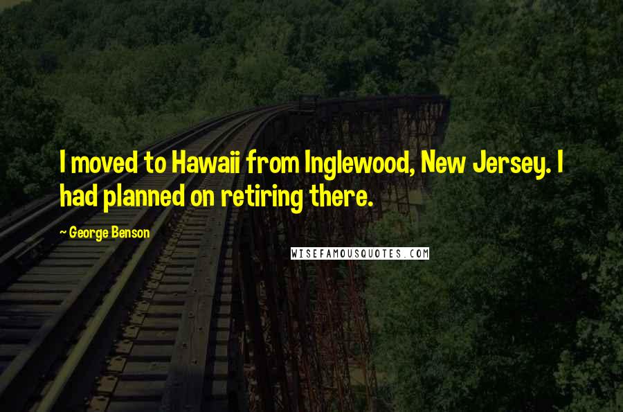 George Benson Quotes: I moved to Hawaii from Inglewood, New Jersey. I had planned on retiring there.