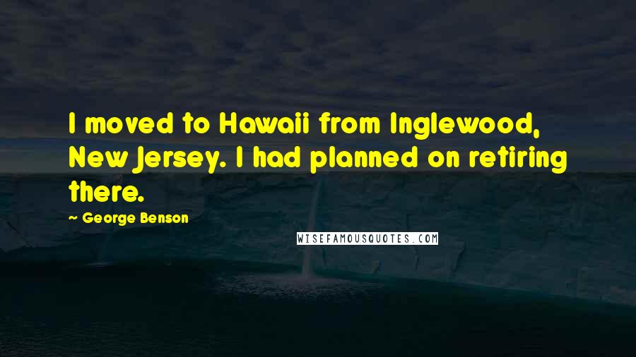 George Benson Quotes: I moved to Hawaii from Inglewood, New Jersey. I had planned on retiring there.