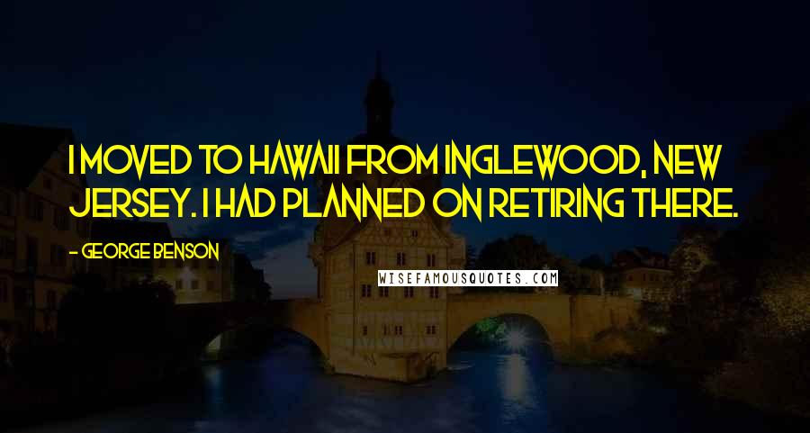 George Benson Quotes: I moved to Hawaii from Inglewood, New Jersey. I had planned on retiring there.