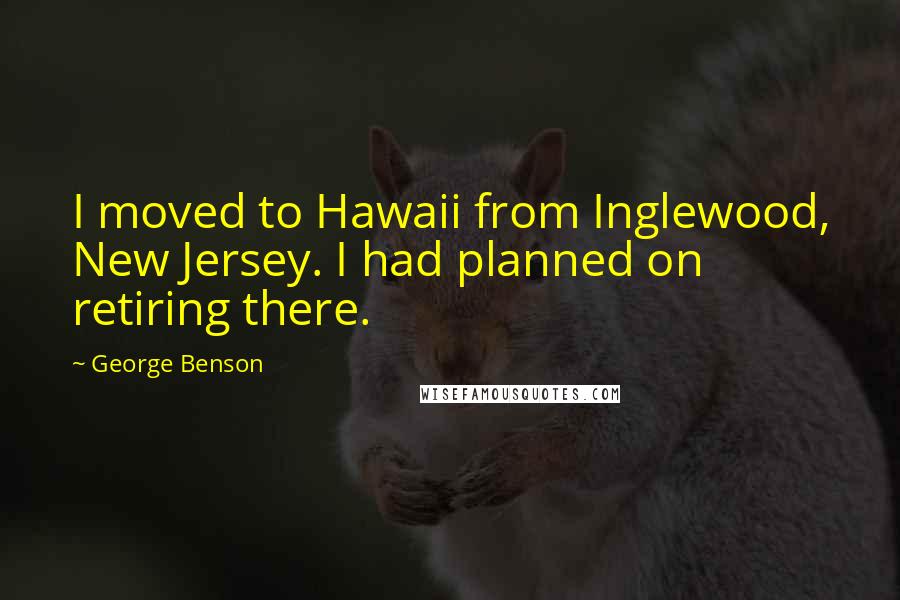 George Benson Quotes: I moved to Hawaii from Inglewood, New Jersey. I had planned on retiring there.
