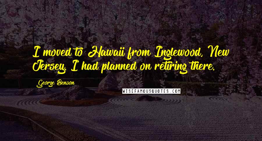 George Benson Quotes: I moved to Hawaii from Inglewood, New Jersey. I had planned on retiring there.