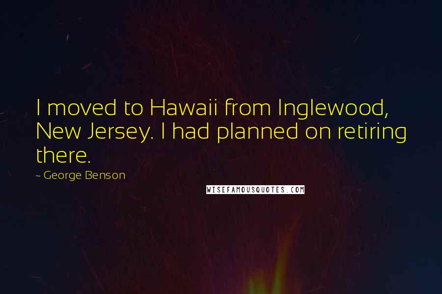 George Benson Quotes: I moved to Hawaii from Inglewood, New Jersey. I had planned on retiring there.