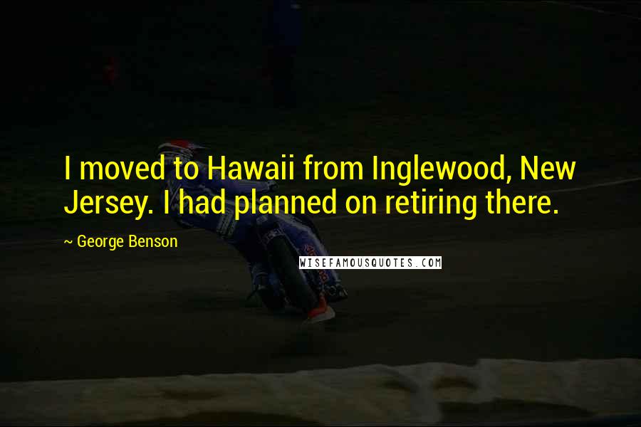 George Benson Quotes: I moved to Hawaii from Inglewood, New Jersey. I had planned on retiring there.