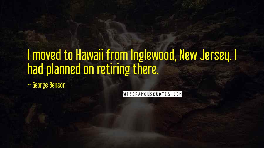 George Benson Quotes: I moved to Hawaii from Inglewood, New Jersey. I had planned on retiring there.