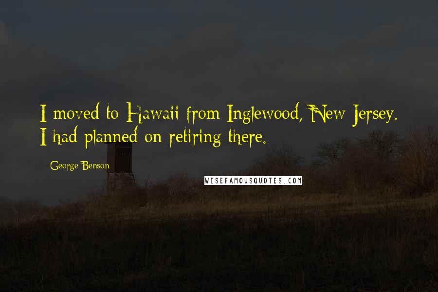 George Benson Quotes: I moved to Hawaii from Inglewood, New Jersey. I had planned on retiring there.