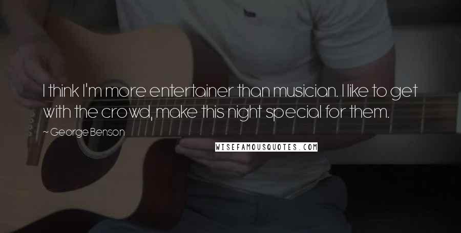George Benson Quotes: I think I'm more entertainer than musician. I like to get with the crowd, make this night special for them.