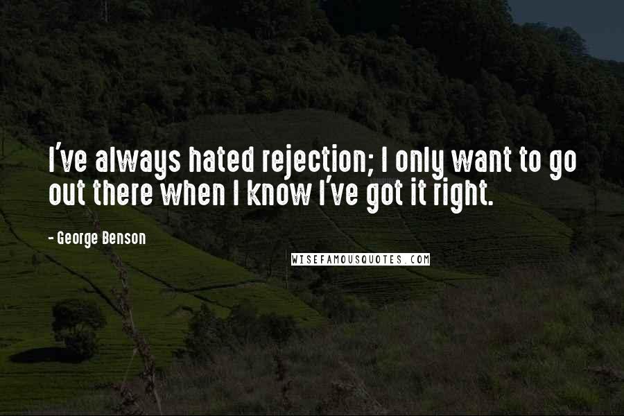 George Benson Quotes: I've always hated rejection; I only want to go out there when I know I've got it right.