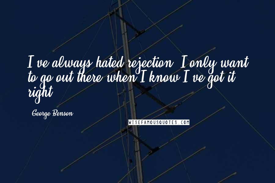 George Benson Quotes: I've always hated rejection; I only want to go out there when I know I've got it right.