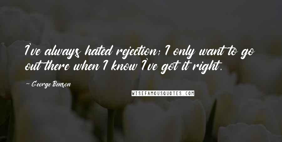 George Benson Quotes: I've always hated rejection; I only want to go out there when I know I've got it right.
