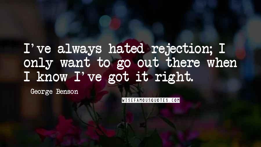 George Benson Quotes: I've always hated rejection; I only want to go out there when I know I've got it right.