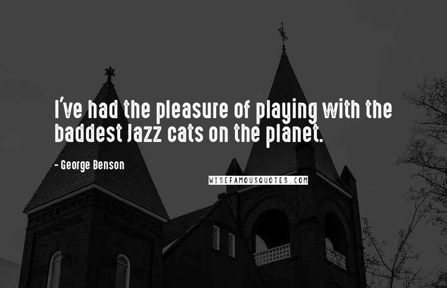 George Benson Quotes: I've had the pleasure of playing with the baddest Jazz cats on the planet.