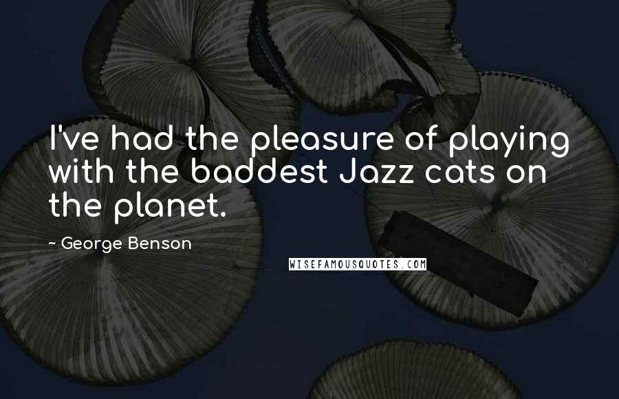 George Benson Quotes: I've had the pleasure of playing with the baddest Jazz cats on the planet.