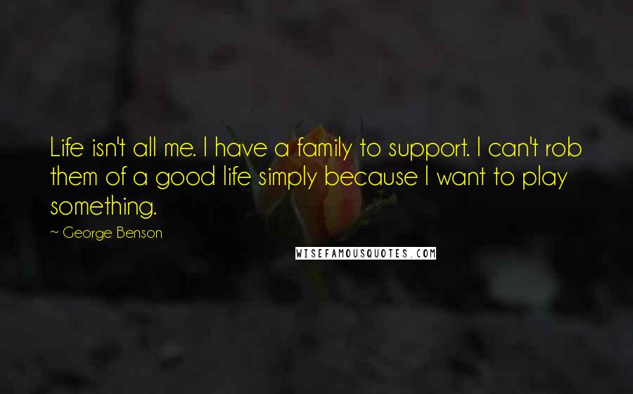 George Benson Quotes: Life isn't all me. I have a family to support. I can't rob them of a good life simply because I want to play something.