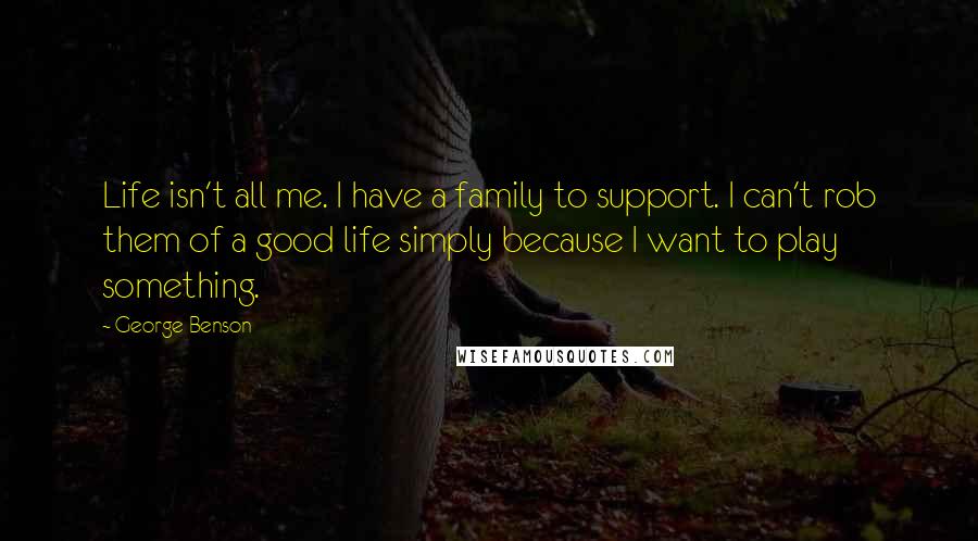 George Benson Quotes: Life isn't all me. I have a family to support. I can't rob them of a good life simply because I want to play something.