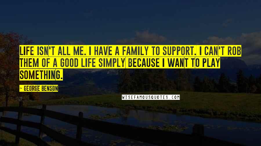 George Benson Quotes: Life isn't all me. I have a family to support. I can't rob them of a good life simply because I want to play something.