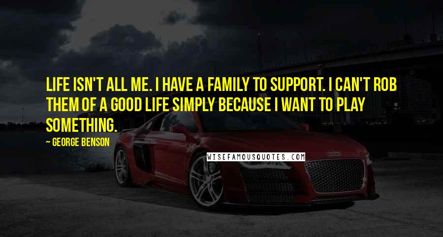 George Benson Quotes: Life isn't all me. I have a family to support. I can't rob them of a good life simply because I want to play something.