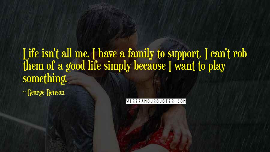 George Benson Quotes: Life isn't all me. I have a family to support. I can't rob them of a good life simply because I want to play something.