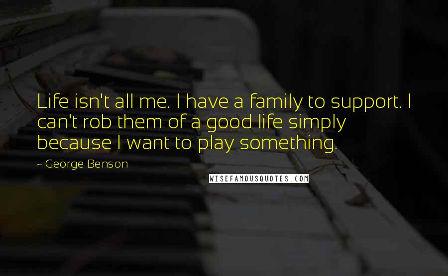 George Benson Quotes: Life isn't all me. I have a family to support. I can't rob them of a good life simply because I want to play something.