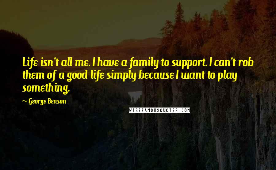 George Benson Quotes: Life isn't all me. I have a family to support. I can't rob them of a good life simply because I want to play something.