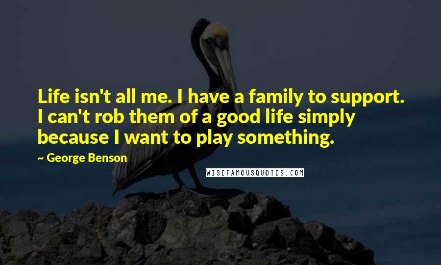 George Benson Quotes: Life isn't all me. I have a family to support. I can't rob them of a good life simply because I want to play something.