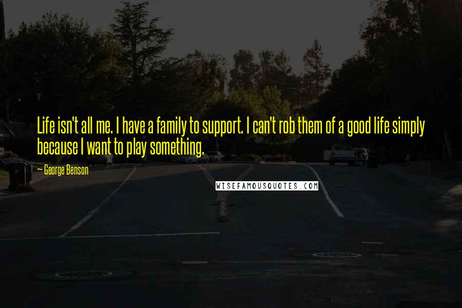 George Benson Quotes: Life isn't all me. I have a family to support. I can't rob them of a good life simply because I want to play something.