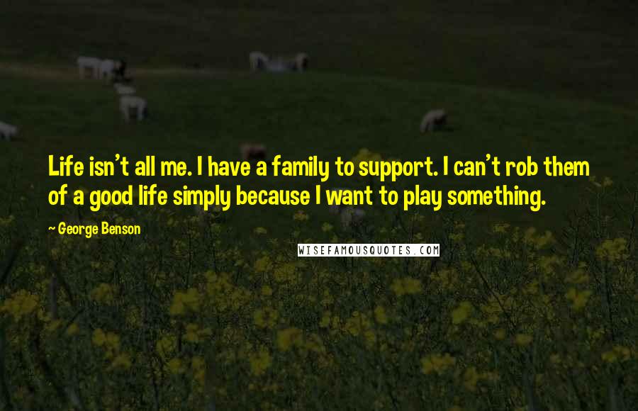 George Benson Quotes: Life isn't all me. I have a family to support. I can't rob them of a good life simply because I want to play something.