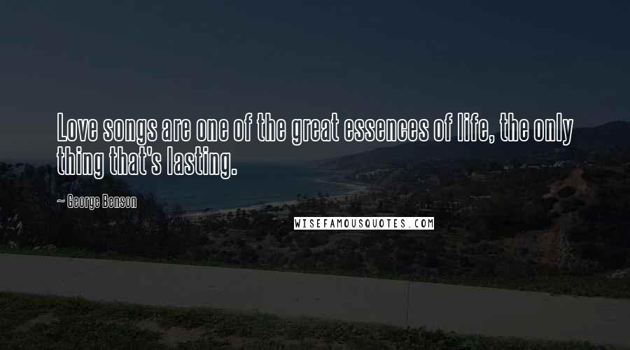 George Benson Quotes: Love songs are one of the great essences of life, the only thing that's lasting.