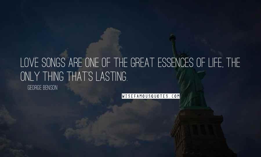 George Benson Quotes: Love songs are one of the great essences of life, the only thing that's lasting.