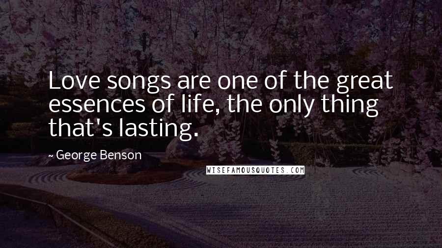 George Benson Quotes: Love songs are one of the great essences of life, the only thing that's lasting.