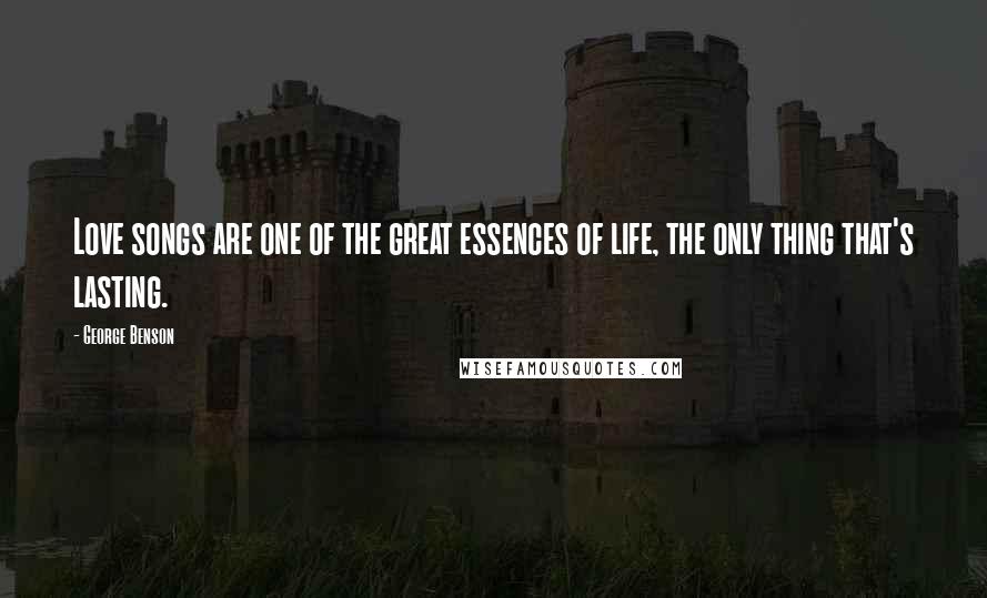 George Benson Quotes: Love songs are one of the great essences of life, the only thing that's lasting.