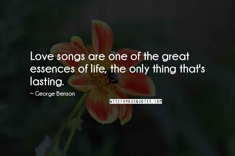 George Benson Quotes: Love songs are one of the great essences of life, the only thing that's lasting.