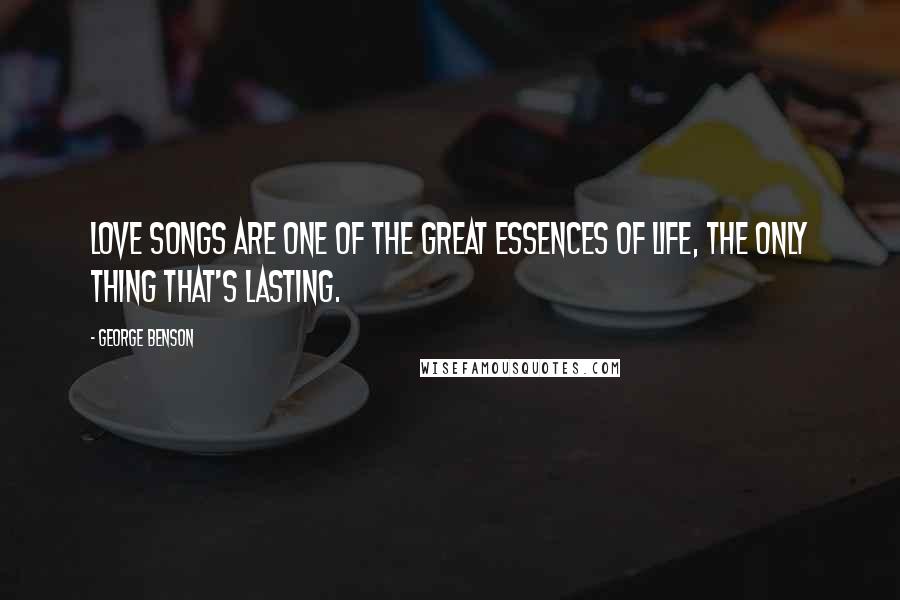 George Benson Quotes: Love songs are one of the great essences of life, the only thing that's lasting.