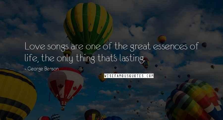 George Benson Quotes: Love songs are one of the great essences of life, the only thing that's lasting.