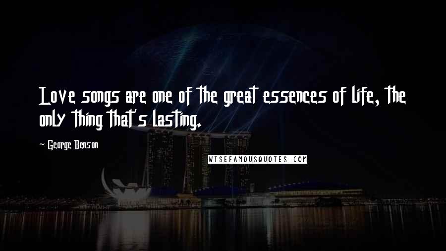 George Benson Quotes: Love songs are one of the great essences of life, the only thing that's lasting.