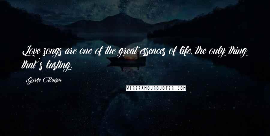 George Benson Quotes: Love songs are one of the great essences of life, the only thing that's lasting.