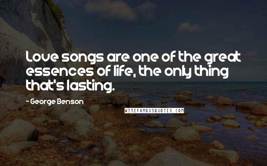 George Benson Quotes: Love songs are one of the great essences of life, the only thing that's lasting.