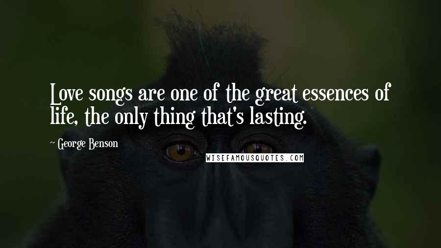 George Benson Quotes: Love songs are one of the great essences of life, the only thing that's lasting.