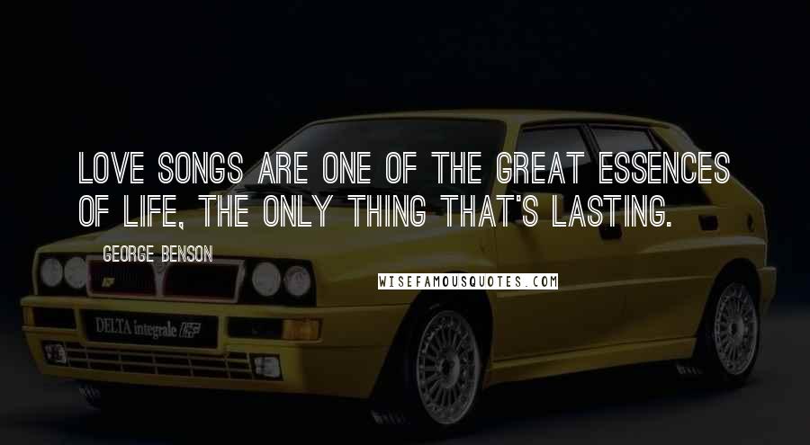 George Benson Quotes: Love songs are one of the great essences of life, the only thing that's lasting.