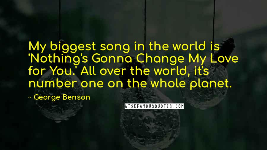 George Benson Quotes: My biggest song in the world is 'Nothing's Gonna Change My Love for You.' All over the world, it's number one on the whole planet.
