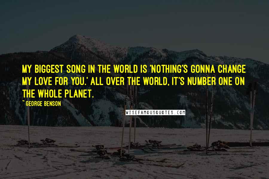 George Benson Quotes: My biggest song in the world is 'Nothing's Gonna Change My Love for You.' All over the world, it's number one on the whole planet.