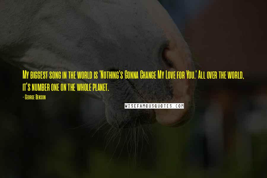 George Benson Quotes: My biggest song in the world is 'Nothing's Gonna Change My Love for You.' All over the world, it's number one on the whole planet.