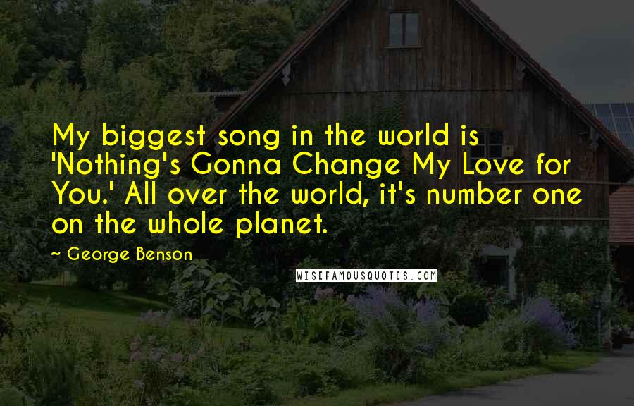 George Benson Quotes: My biggest song in the world is 'Nothing's Gonna Change My Love for You.' All over the world, it's number one on the whole planet.