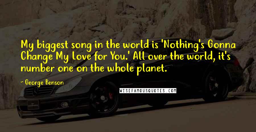 George Benson Quotes: My biggest song in the world is 'Nothing's Gonna Change My Love for You.' All over the world, it's number one on the whole planet.